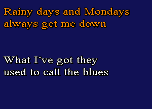 Rainy days and Mondays
always get me down

XVhat I've got they
used to call the blues