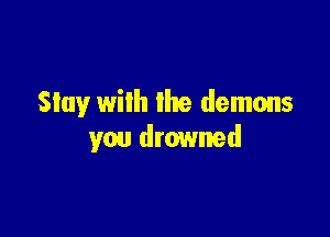 Slay wilh the demons

you drowned