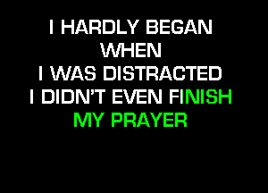 I HARDLY BEGAN
WHEN
I WAS DISTRACTED
I DIDN'T EVEN FINISH
MY PRAYER