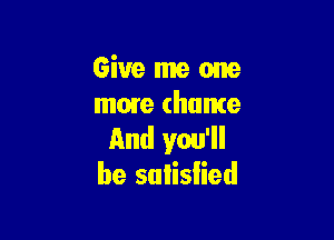 Give me one
more (home

And you'll
be sulislied