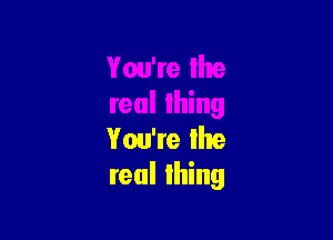 You're the
real thing