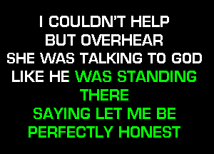 I COULDN'T HELP

BUT OVERHEAR
SHE WAS TALKING T0 GOD

LIKE HE WAS STANDING
THERE
SAYING LET ME BE
PERFECTLY HONEST