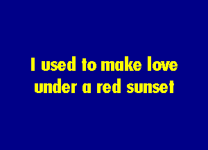 I used to make love

under a red sunset