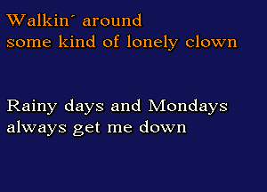 TWalkin' around
some kind of lonely clown

Rainy days and Mondays
always get me down