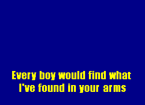 EHBI'H DOV WOUIU find what
I'HB found ill U0! arms