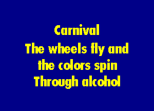 Carnival
The wheels lly and

Ike (05015 spin
Through alcohol