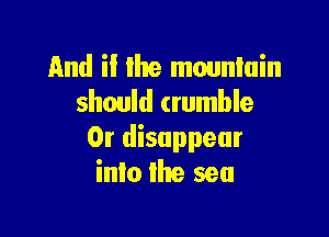 And il lhe mounlain
should (rumble

Or disappear
into lhe sea