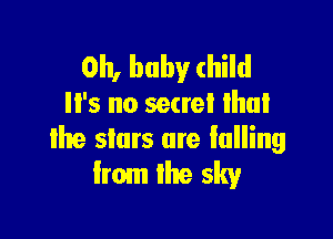 Oh, baby child
'5 no secret lhul

lhe slurs are falling
from lhe sky