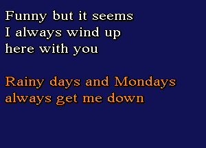 Funny but it seems
I always wind up
here with you

Rainy days and Mondays
always get me down
