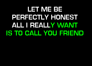 LET ME BE
PERFECTLY HONEST
ALL I REALLY WANT

IS TO CALL YOU FRIEND
