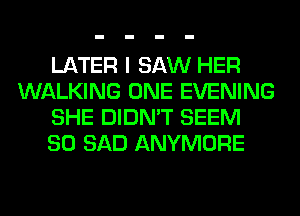 LATER I SAW HER
WALKING ONE EVENING
SHE DIDN'T SEEM
SO SAD ANYMORE