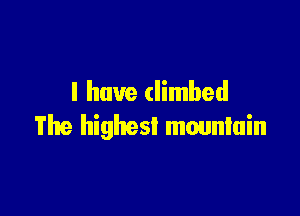 I have (limbed

The highest mountain