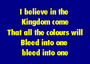 I believe in Ihe
Kingdom come

That all the (olours will
Bleed into one
bleed into one