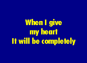 When I give

my hear!
II will he completely