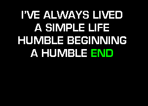 I'VE ALWAYS LIVED
A SIMPLE LIFE
HUMBLE BEGINNING
A HUMBLE END