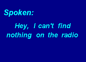 Spoken.-

Hey, Ican't find
nothing on the radio