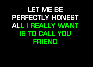 LET ME BE
PERFECTLY HONEST
ALL I REALLY WANT

IS TO CALL YOU
FRIEND