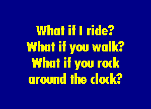 What il I ride?
Whul if you walk?

Whui il you mtk
around Ihe dctk?