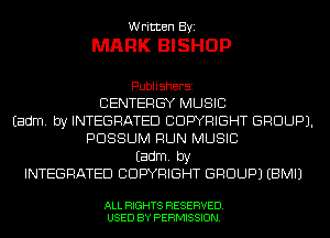 Written Byi

MARK BISHOP

Publishersz
CENTERGY MUSIC
Eadm. by INTEGRATED CDWRIGHT GROUP).
POSSUM RUN MUSIC

Eadm. by
INTEGRATED CDWRIGHT GROUP) EBMIJ

ALL RIGHTS RESERVED.
USED BY PERMISSION.