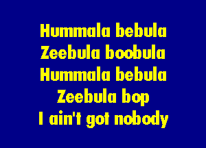 Hummulu bebulu
Zeebulu boohulu

Hummulu bebulu
Zeebulu bop
I ain't got nobody