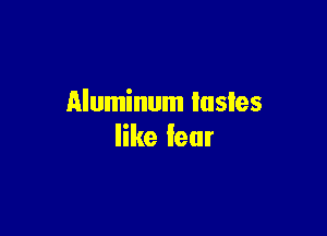 Aluminum lusies

like fear
