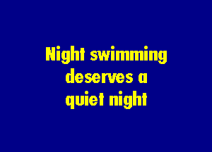 Night swimming

deserves a
quiet nigh!