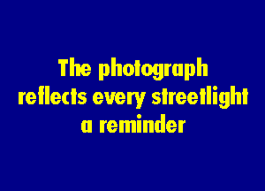 The photograph

rellecls every slreellighi
a reminder