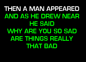 THEN A MAN APPEARED
AND AS HE DREW NEAR
HE SAID
WHY ARE YOU SO SAD
ARE THINGS REALLY
THAT BAD