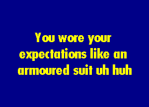 You wow your

expedulions like an
armoured suil uh huh