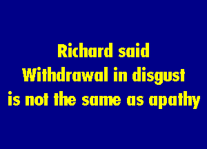 Richard said

Withdrawal in disgust
is not the same as upulhy