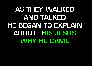 AS THEY WALKED
AND TALKED
HE BEGAN T0 EXPLAIN
ABOUT THIS JESUS
WHY HE CAME