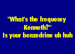 What's lite frequency

Kenneth?
Is your benzedrine uh huh