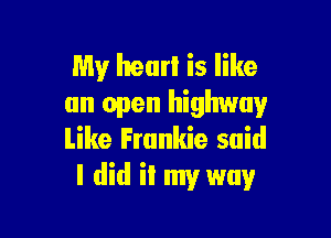 My hearl is like
an open highway

Like Frankie said
I did it my way