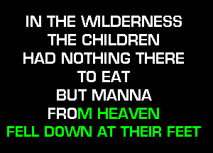 IN THE WILDERNESS
THE CHILDREN
HAD NOTHING THERE
TO EAT
BUT MANNA

FROM HEAVEN
FELL DOWN AT THEIR FEET