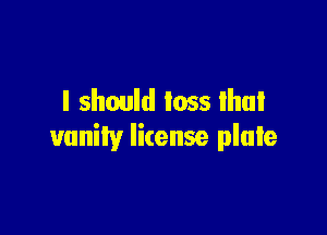 I should toss lhul

vanity license plate