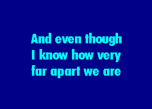 And even Ihough

I know how very
far apart we are