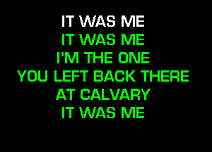 IT WAS ME
IT WAS ME
I'M THE ONE
YOU LEFT BACK THERE
AT CALVARY
IT WAS ME