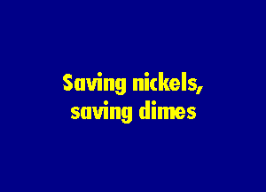 Saving nickels,

saving dimes