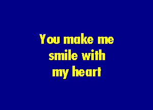 You make me

smile with
my hear!