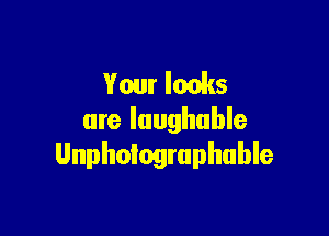 Your looks

are laughable
Unphologruphuble