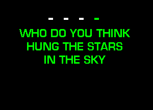 WHO DO YOU THINK
HUNG THE STARS

IN THE SKY