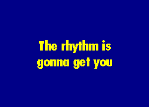 The rhythm is

gonna gel you