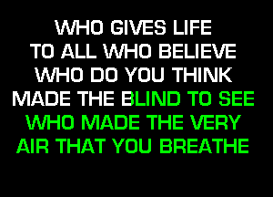 WHO GIVES LIFE
TO ALL WHO BELIEVE
WHO DO YOU THINK
MADE THE BLIND TO SEE
WHO MADE THE VERY
AIR THAT YOU BREATHE