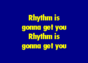 Rhythm is
gonna gel you

Rhyihm is
gonna gel you