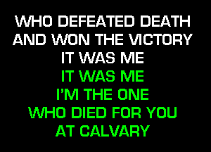 WHO DEFEATED DEATH
AND WON THE VICTORY
IT WAS ME
IT WAS ME
I'M THE ONE
WHO DIED FOR YOU
AT CALVARY