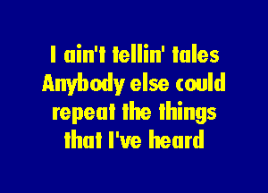 I ain't Iellin' Iales
Anybody else could

repeat the things
that I've heard