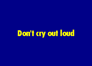 Don't cry out loud