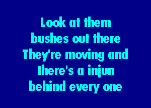 Lmk ul Ihem
bushes oul Ihere
They're moving and
Ihere's u iniun

behind every one I