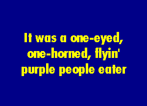 It was a one-eyed,

om-homed, llyin'
purple people enter