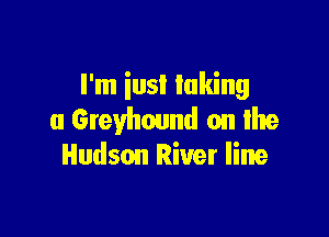 I'm iusI taking

a Greyhound on Ihre
Hudson River line